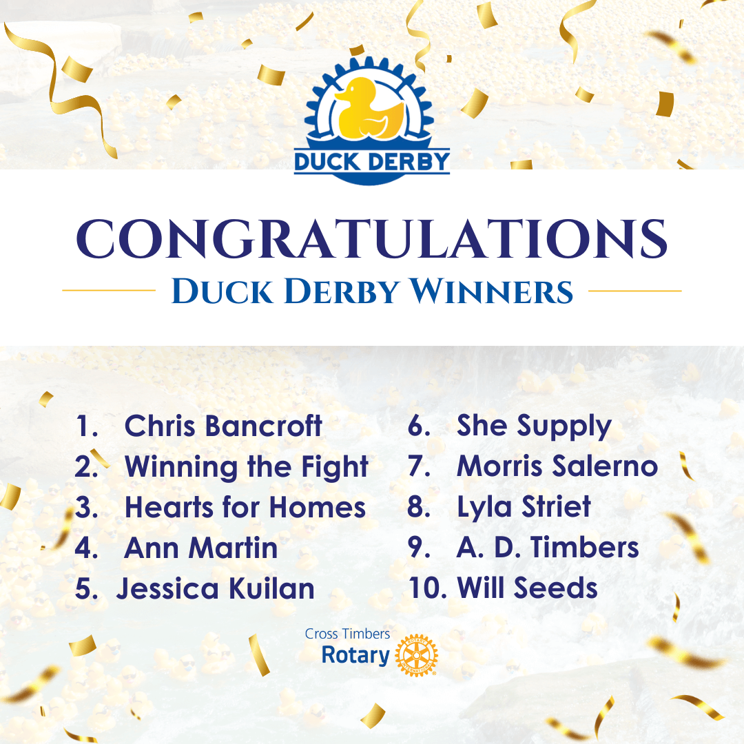 Congratulations Duck Derby Winners, Chris Bancroft, Winning the Fight, Hearts for Homes, Ann Martin, Jessica Kuilan, She Supply, Morris Salerno, Lyla Striet, A.D. Timbers, Will Seeds. Cross Timbers Rotary